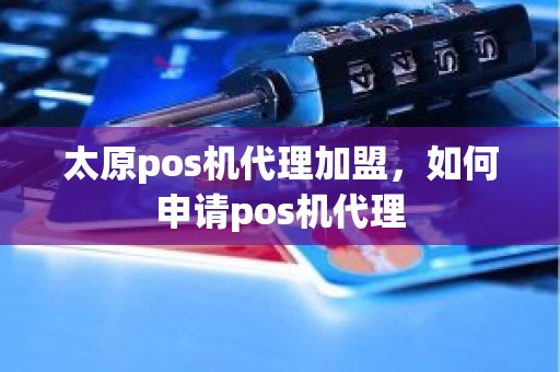 太原pos机代理加盟，如何申请pos机代理