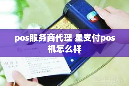 pos服务商代理 星支付pos机怎么样