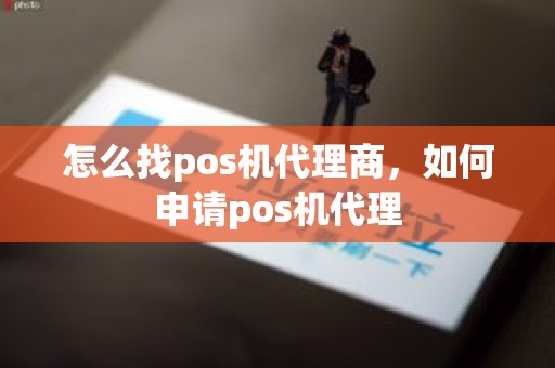 怎么找pos机代理商，如何申请pos机代理