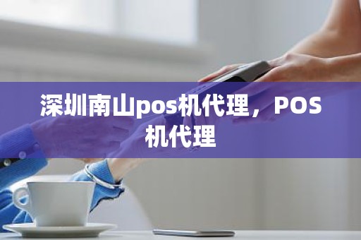 深圳南山pos机代理，POS机代理