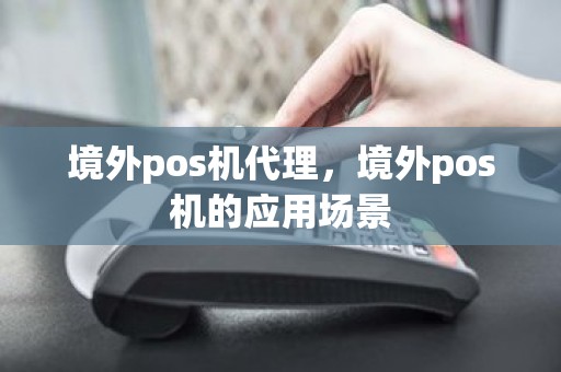 境外pos机代理，境外pos机的应用场景