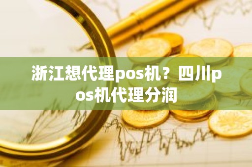 浙江想代理pos机？四川pos机代理分润