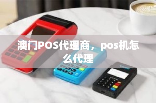 澳门POS代理商，pos机怎么代理