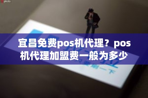 宜昌免费pos机代理？pos机代理加盟费一般为多少