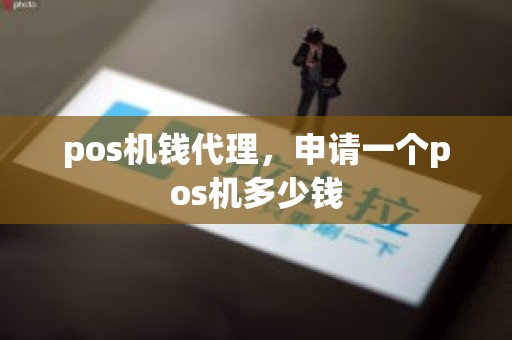pos机钱代理,申请一个pos机多少钱 pos机钱代理,申请一个pos机多少钱