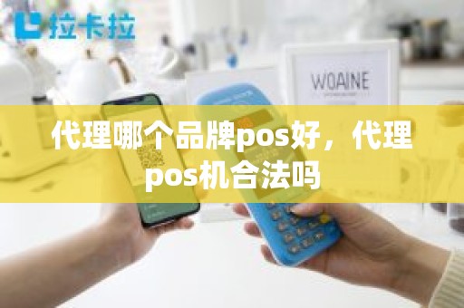 代理哪个品牌pos好，代理pos机合法吗