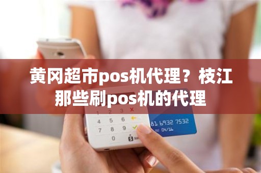 黄冈超市pos机代理？枝江那些刷pos机的代理