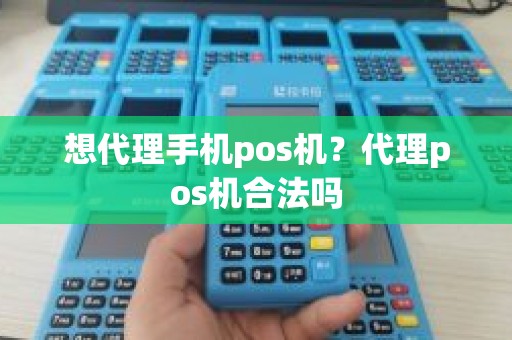 想代理手机pos机?代理pos机合法吗 想代理手机pos机?代理pos机合法吗