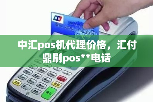 中汇pos机代理价格,汇付鼎刷pos**电话 中汇pos机代理价格,汇付鼎刷pos**电话