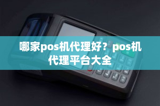 哪家pos机代理好？pos机代理平台大全