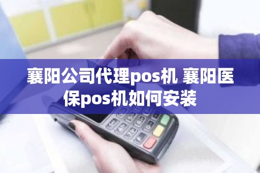 襄阳公司代理pos机 襄阳医保pos机如何安装