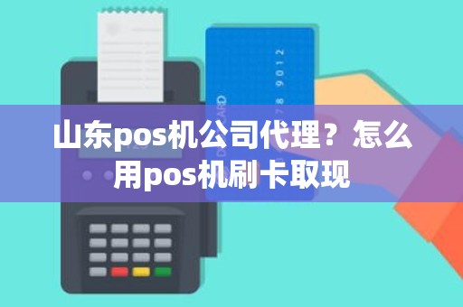 山东pos机公司代理？怎么用pos机刷卡取现