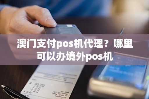 澳门支付pos机代理？哪里可以办境外pos机