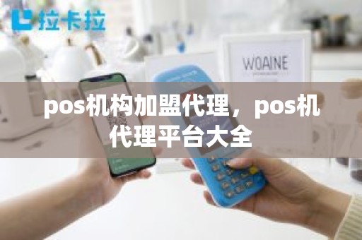 pos机构加盟代理，pos机代理平台大全