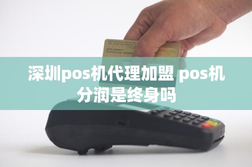 深圳pos机代理加盟 pos机分润是终身吗