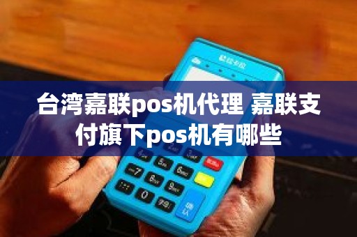 台湾嘉联pos机代理 嘉联支付旗下pos机有哪些