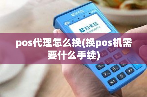 pos代理怎么换(换pos机需要什么手续)