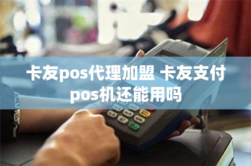 卡友pos代理加盟 卡友支付pos机还能用吗