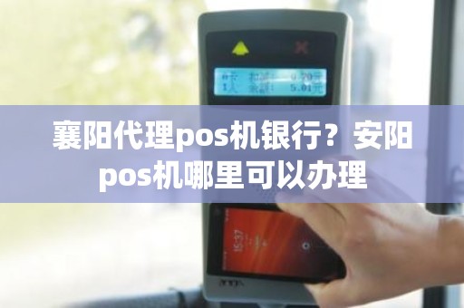 襄阳代理pos机银行？安阳pos机哪里可以办理