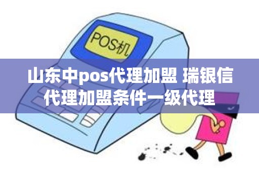 山东中pos代理加盟 瑞银信代理加盟条件一级代理