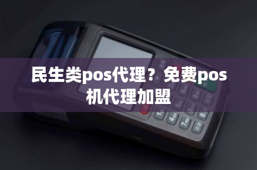 民生类pos代理？免费pos机代理加盟