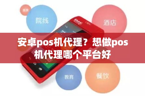 安卓pos机代理？想做pos机代理哪个平台好