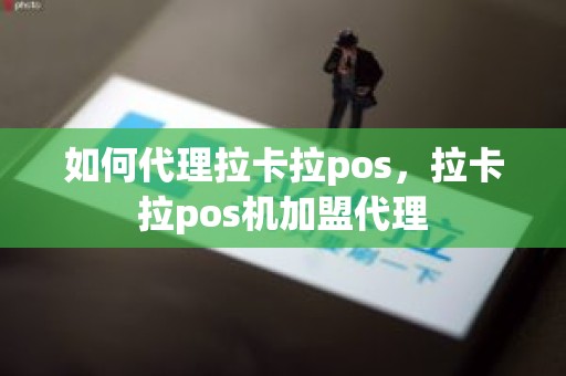 如何代理拉卡拉pos，拉卡拉pos机加盟代理