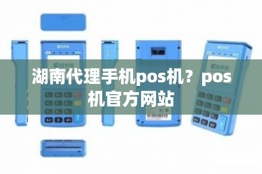 湖南代理手机pos机？pos机官方网站