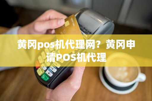 黄冈pos机代理网？黄冈申请POS机代理