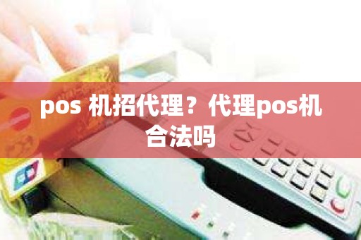 pos 机招代理？代理pos机合法吗