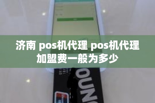 济南 pos机代理 pos机代理加盟费一般为多少