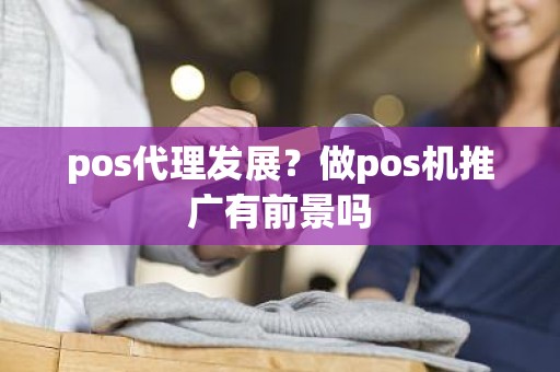 pos代理发展？做pos机推广有前景吗