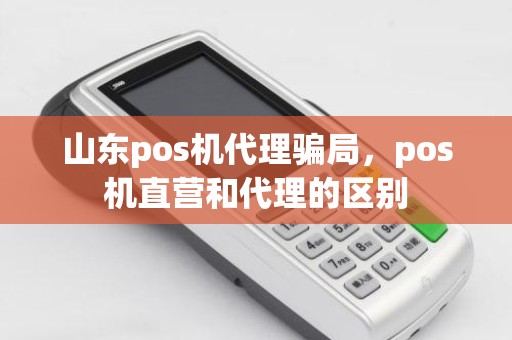 山东pos机代理骗局，pos机直营和代理的区别