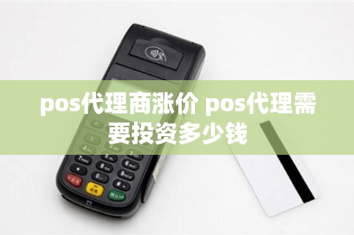 pos代理商涨价 pos代理需要投资多少钱