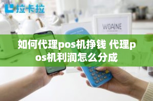 如何代理pos机挣钱 代理pos机利润怎么分成 如何代理pos机挣钱 代理pos机利润怎么分成