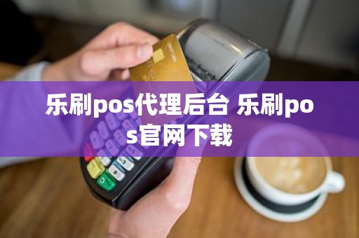 乐刷pos代理后台 乐刷pos官网下载