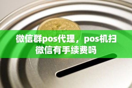 微信群pos代理,pos机扫微信有手续费吗 微信群pos代理,pos机扫微信有手续费吗