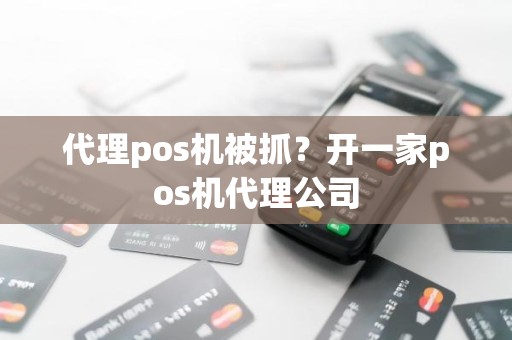 代理pos机被抓？开一家pos机代理公司