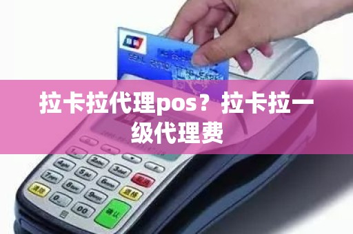 拉卡拉代理pos？拉卡拉一级代理费