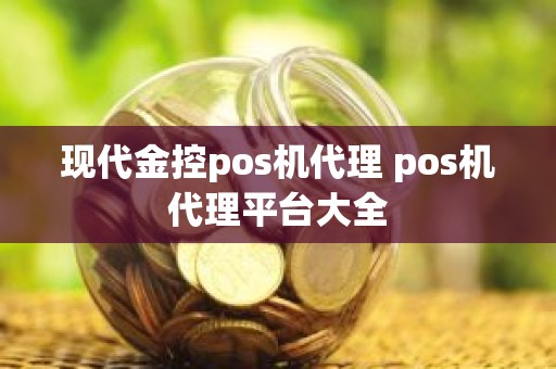 现代金控pos机代理 pos机代理平台大全