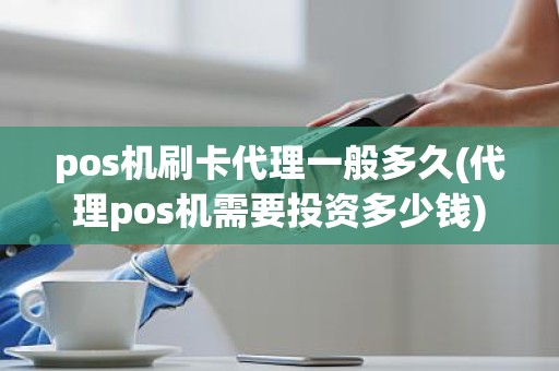 pos机刷卡代理一般多久(代理pos机需要投资多少钱)