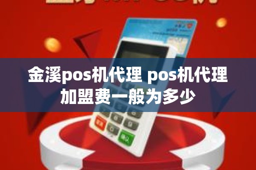 金溪pos机代理 pos机代理加盟费一般为多少