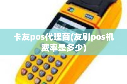 卡友pos代理商(友刷pos机费率是多少)