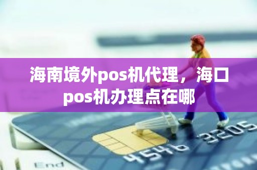 海南境外pos机代理，海口pos机办理点在哪