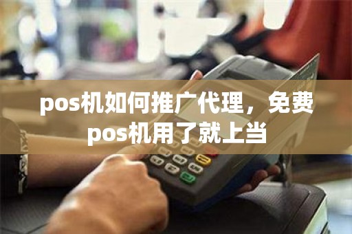 pos机如何推广代理，免费pos机用了就上当