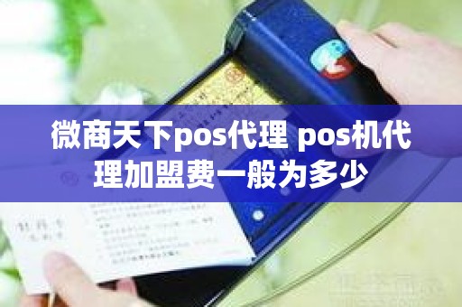 微商天下pos代理 pos机代理加盟费一般为多少