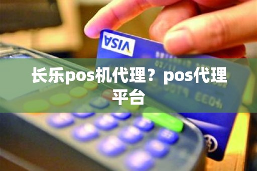 长乐pos机代理？pos代理平台