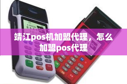 靖江pos机加盟代理，怎么加盟pos代理