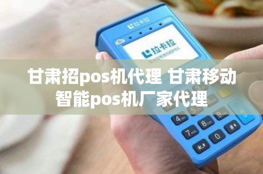 甘肃招pos机代理 甘肃移动智能pos机厂家代理