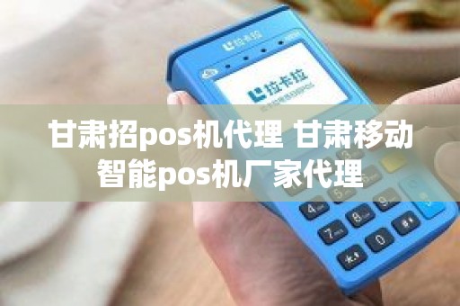 甘肃招pos机代理 甘肃移动智能pos机厂家代理